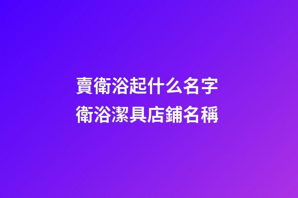 賣衛浴起什么名字 衛浴潔具店鋪名稱-第1張-店鋪起名-玄機派